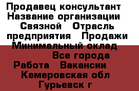 Продавец-консультант › Название организации ­ Связной › Отрасль предприятия ­ Продажи › Минимальный оклад ­ 28 000 - Все города Работа » Вакансии   . Кемеровская обл.,Гурьевск г.